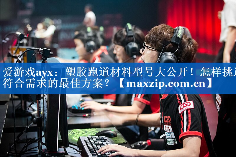 爱游戏ayx：塑胶跑道材料型号大公开！怎样挑选符合需求的最佳方案？