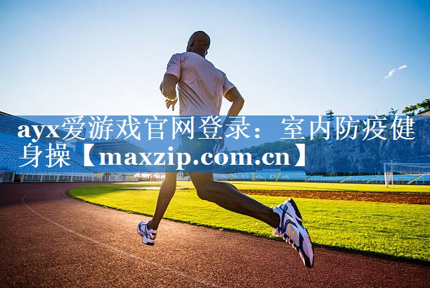ayx爱游戏官网登录：室内防疫健身操