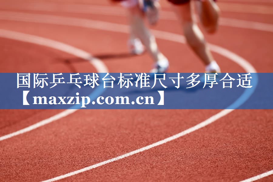 国际乒乓球台标准尺寸多厚合适 国际乒乓球台标准尺寸多厚合适