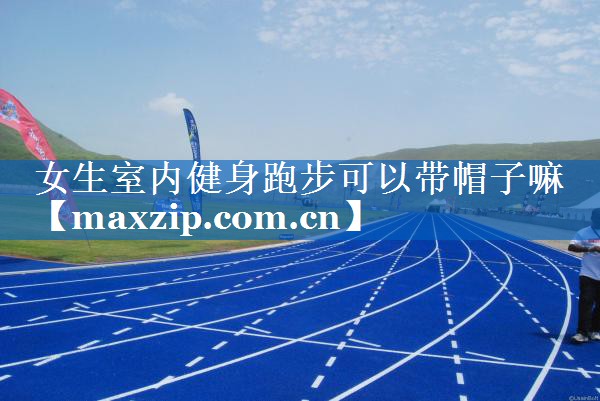 女生室内健身跑步可以带帽子嘛 女生室内健身跑步可以带帽子嘛