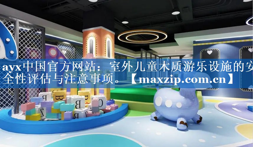 室外儿童木质游乐设施的安全性评估与注意事项。 室外儿童木质游乐设施的安全性评估与注意事项。