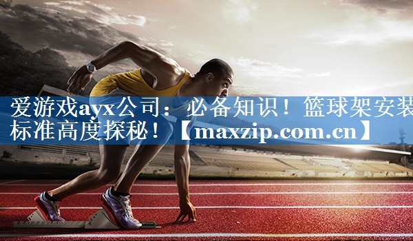 必备知识!篮球架安装标准高度探秘! 必备知识!篮球架安装标准高度探秘!