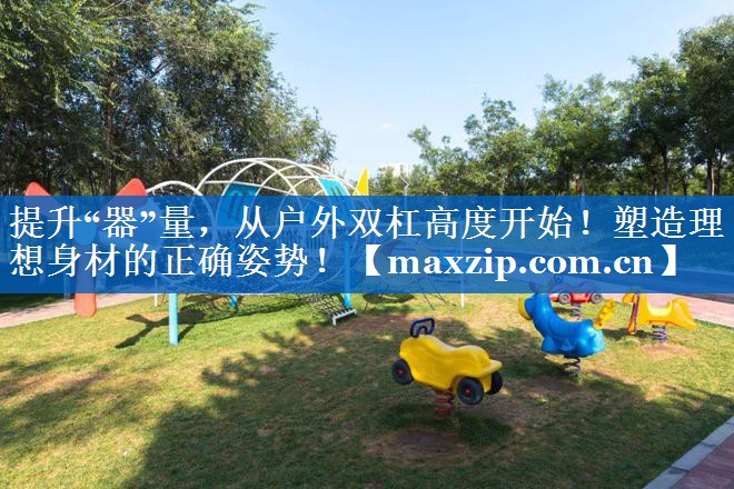 提升“器”量,从户外双杠高度开始!塑造理想身材的正确姿势! 提升“器”量,从户外双杠高度开始!塑造理想身材的正确姿势!