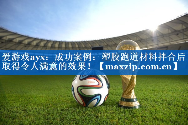 成功案例：塑胶跑道材料拌合后取得令人满意的效果！