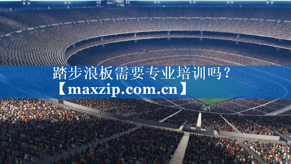 踏步浪板需要专业培训吗? 踏步浪板需要专业培训吗?
